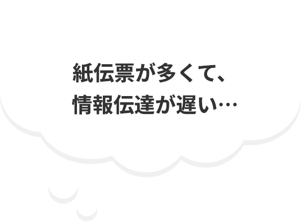 紙伝票が多くて、情報伝達が遅い…